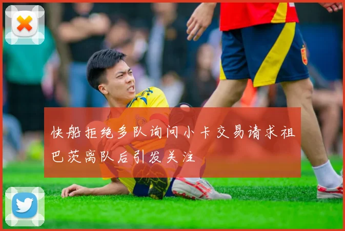 快船拒绝多队询问小卡交易请求祖巴茨离队后引发关注