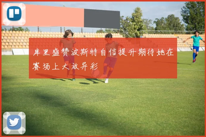 库里盛赞波斯特自信提升期待她在赛场上大放异彩