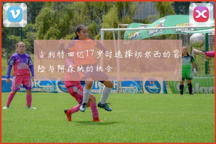 古利特回忆17岁时选择切尔西的冒险与阿森纳的机会