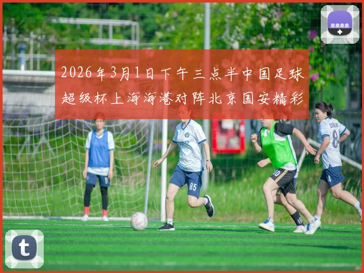 2026年3月1日下午三点半中国足球超级杯上海海港对阵北京国安精彩对决即将上演