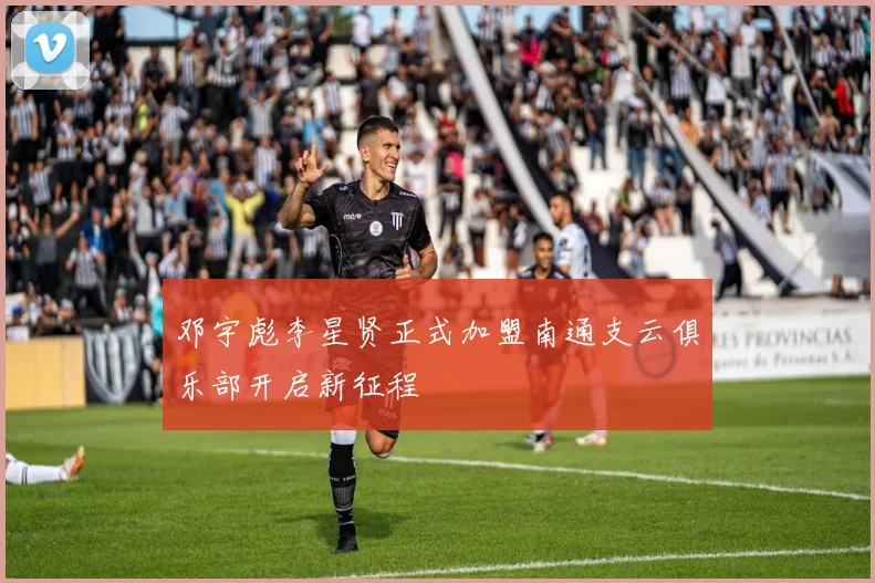 邓宇彪李星贤正式加盟南通支云俱乐部开启新征程
