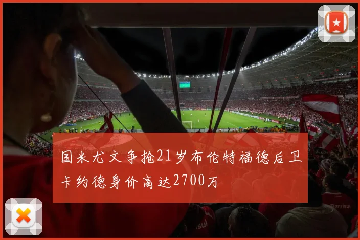 国米尤文争抢21岁布伦特福德后卫卡约德身价高达2700万