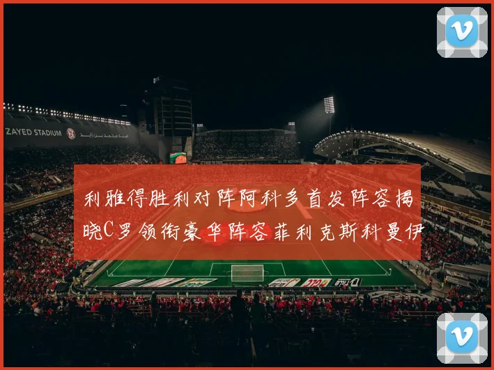 利雅得胜利对阵阿科多首发阵容揭晓C罗领衔豪华阵容菲利克斯科曼伊尼戈齐上阵