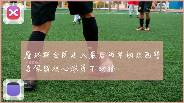 詹姆斯合同进入最后两年切尔西誓言保留核心球员不动摇
