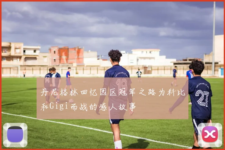 丹尼格林回忆园区冠军之路为科比和Gigi而战的感人故事