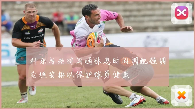 科尔与老将沟通休息时间调配强调合理安排以保护球员健康