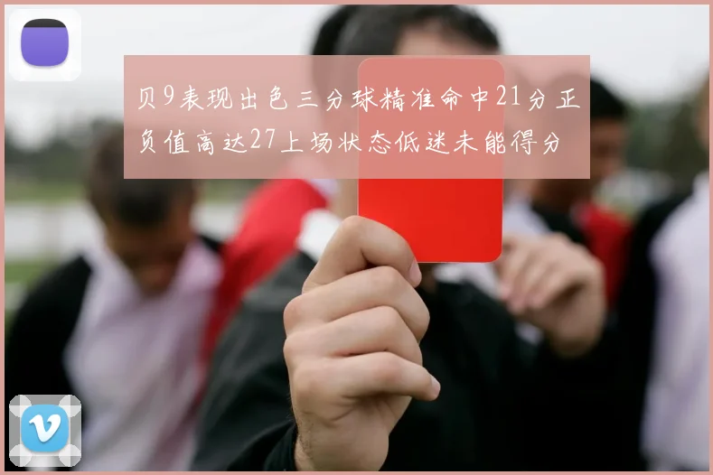 贝9表现出色三分球精准命中21分正负值高达27上场状态低迷未能得分